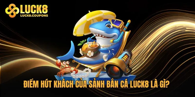 Điểm hút khách của sảnh Bắn Cá Luck8 là gì?