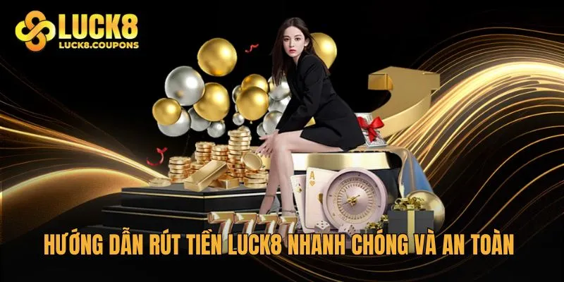 Hướng dẫn rút tiền Luck8 nhanh chóng và an toàn cho người mới