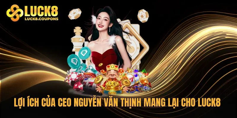Lợi ích của CEO Nguyễn Văn Thịnh mang lại cho Luck8