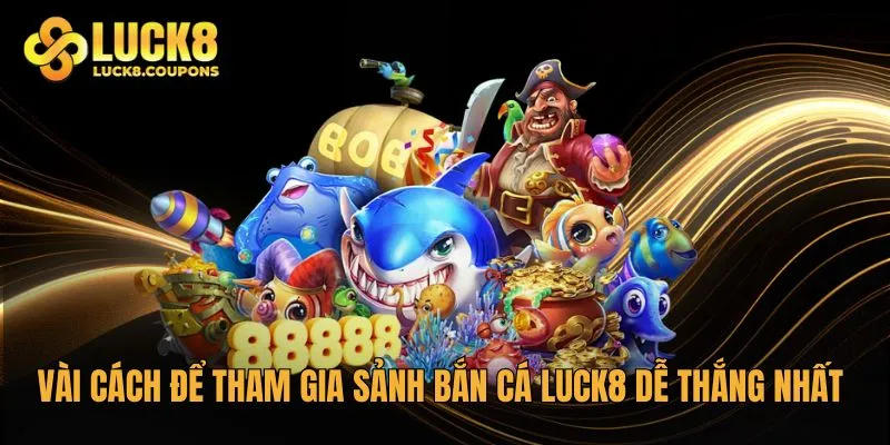 Vài cách để tham gia sảnh Bắn Cá Luck8 dễ thắng nhất
