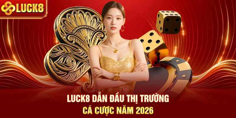 LUCK8 dẫn đầu thị trường cá cược năm 2026